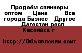 Продаём спиннеры оптом.  › Цена ­ 40 - Все города Бизнес » Другое   . Дагестан респ.,Каспийск г.